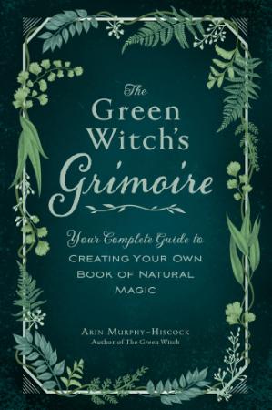 The Green Witch's Grimoire - Your Complete Guide to Creating Your Own Book of Natu...