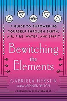Bewitching The Elements - A Guide To Empowering Yourself Through Earth Air Fire Water And Spirit