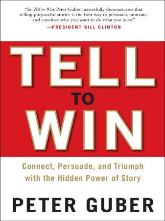 Tell to Win   Connect, Persuade, and Triumph with the Hidden Power of Story