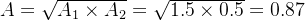 A = \sqrt{ A_{1} \times A_{2}} = \sqrt{1.5 \times 0.5 } = 0.87