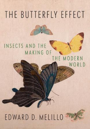 The Butterfly Effect  Insects and the Making of the Modern World by Edward D  Melillo