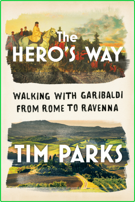 The Hero's Way  Walking with Garibaldi from Rome to Ravenna by Tim Parks