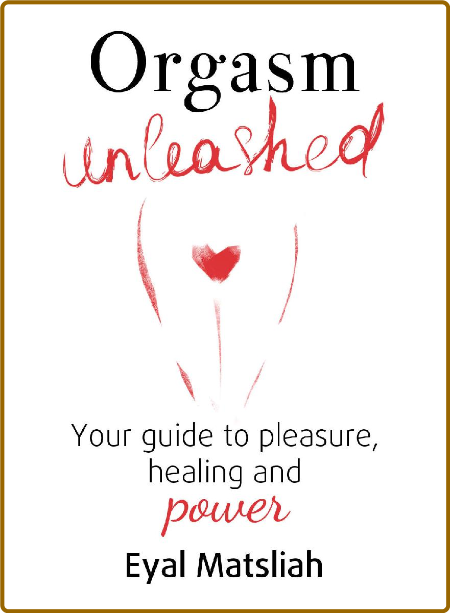 Orgasm Unleashed - Your Guide To Pleasure, Healing And Power