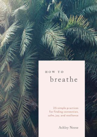 How to Breathe   25 Simple Practices for Calm, Joy, and Resilience