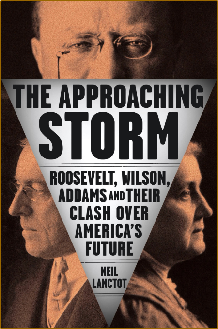 The Approaching Storm  Roosevelt, Wilson, Addams, and Their Clash Over America's F...