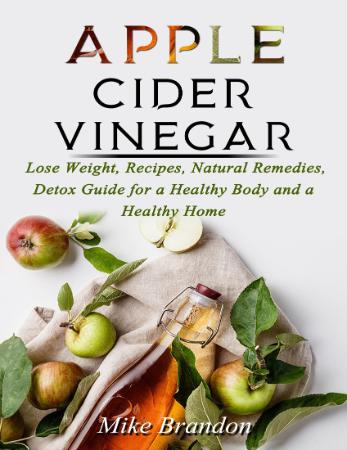 APPLE CIDER VINEGAR - Lose Weight, Recipes, Natural Remedies, Detox Guide for a He...