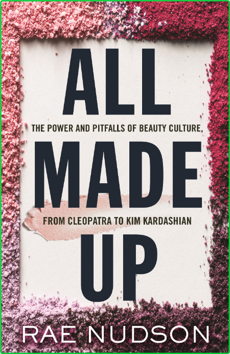 All Made Up  The Power and Pitfalls of Beauty Culture, from Cleopatra to Kim Karda...