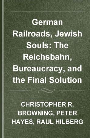 German Railroads, Jewish Souls The Reichsbahn, Bureaucracy, and the Final Solution...