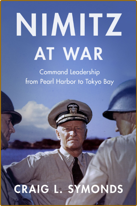 Nimitz at War  Command Leadership from Pearl Harbor to Tokyo Bay by Craig L  Symonds