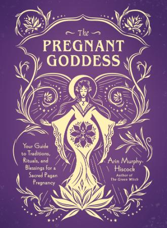The Pregnant Goddess   Your Guide to Traditions, Rituals, and Blessings for a Sacr...