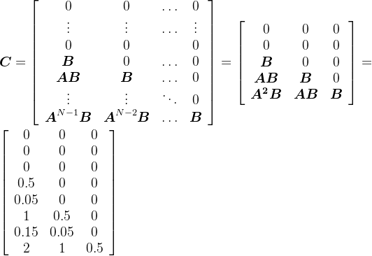 gif.latex?%5Cboldsymbol%7BC%7D%3D%5Cleft%5B%5Cbegin%7Barray%7D%7Bcccc%7D%200%20%26%200%20%26%20%5Cldots%20%26%200%20%5C%5C%20%5Cvdots%20%26%20%5Cvdots%20%26%20%5Cldots%20%26%20%5Cvdots%20%5C%5C%200%20%26%200%20%26%20%26%200%20%5C%5C%20%5Cboldsymbol%7BB%7D%20%26%200%20%26%20%5Cldots%20%26%200%20%5C%5C%20%5Cboldsymbol%7BAB%7D%20%26%20%5Cboldsymbol%7BB%7D%20%26%20%5Cldots%20%26%200%20%5C%5C%20%5Cvdots%20%26%20%5Cvdots%20%26%20%5Cddots%20%26%200%20%5C%5C%20%5Cboldsymbol%7BA%7D%5E%7BN-1%7D%20%5Cboldsymbol%7BB%7D%20%26%20%5Cboldsymbol%7BA%7D%5E%7BN-2%7D%20%5Cboldsymbol%7BB%7D%20%26%20%5Cldots%20%26%20%5Cboldsymbol%7BB%7D%20%5Cend%7Barray%7D%5Cright%5D%20%3D%5Cleft%5B%5Cbegin%7Barray%7D%7Bcccccccc%7D%200%20%26%200%20%26%200%20%5C%5C%200%20%26%200%20%26%200%20%5C%5C%20%5Cboldsymbol%20B%20%26%200%20%26%200%20%5C%5C%20%5Cboldsymbol%7BAB%7D%20%26%20%5Cboldsymbol%20B%20%26%200%20%5C%5C%20%5Cboldsymbol%7BA%5E2B%7D%20%26%20%5Cboldsymbol%7BAB%7D%20%26%20%5Cboldsymbol%20B%20%5Cend%7Barray%7D%5Cright%5D%20%3D%5Cleft%5B%5Cbegin%7Barray%7D%7Bcccccccc%7D%200%20%26%200%20%26%200%20%5C%5C%200%20%26%200%20%26%200%20%5C%5C%200%20%26%200%20%26%200%20%5C%5C%200.5%20%26%200%20%26%200%20%5C%5C%200.05%20%26%200%20%26%200%20%5C%5C%201%20%26%200.5%20%26%200%20%5C%5C%200.15%20%26%200.05%20%26%200%20%5C%5C%202%20%26%201%20%26%200.5%20%5Cend%7Barray%7D%5Cright%5D