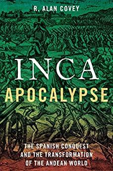 Inca Apocalypse - The Spanish Conquest and the Transformation of the Andean World