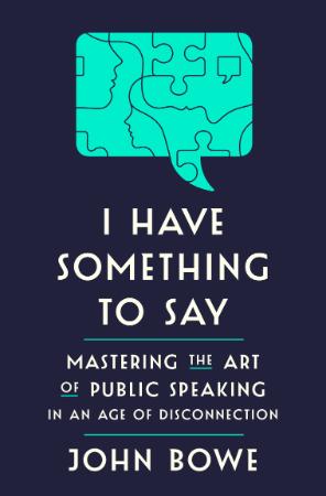 I Have Something to Say   Mastering the Art of Public Speaking in an Age of Discon...