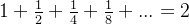 1+\frac{1}{2} +\frac{1}{4} + \frac{1}{8} + ... = 2