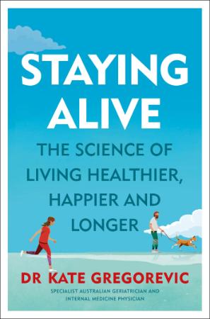 Staying Alive  The Science of Living Healthier, Happier and Longer by Kate Gregorevic