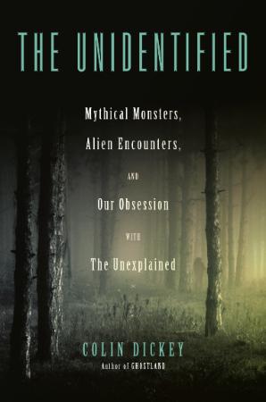 The Unidentified - Mythical Monsters, Alien Encounters, and Our Obsession with the...