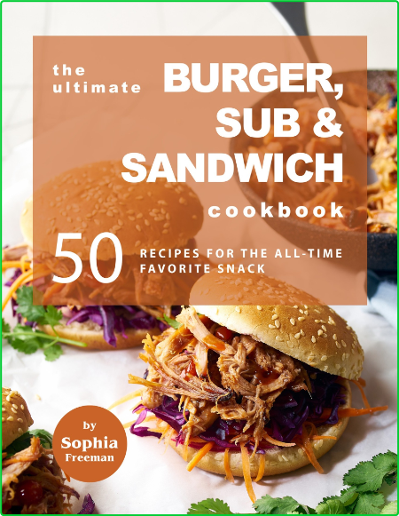 The Ultimate Burger Sub And Sandwich Cookbook 50 Recipes For The All Time Favorite Snack