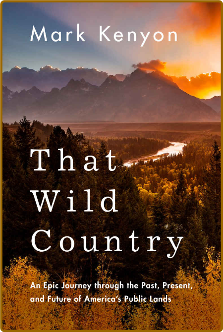 That Wild Country  An Epic Journey Through the Past, Present, and Future of Americ...