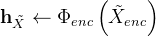 \mathbf{h}_{\tilde{X}} \leftarrow \Phi_{e n c}\left(\tilde{X}_{e n c}\right)