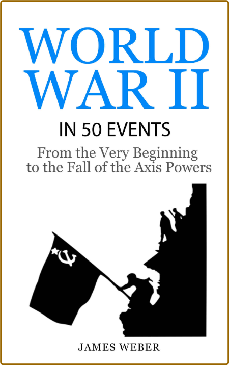 World War II in 50 Events - From the Very Beginning to the Fall of the Axis Powers