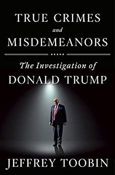 True Crimes and Misdemeanors The Investigation of Donald Trump by Jeffrey Toobin