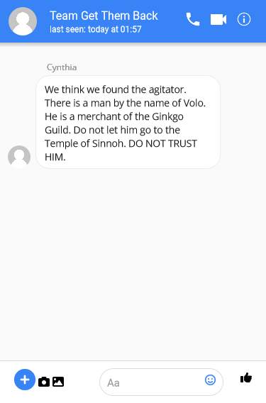 We think we found the agitator. There is a man by the name of Volo. He is a merchant of the Ginkgo Guild. Do not let him go to the Temple of Sinnoh. DO NOT TRUST HIM. 