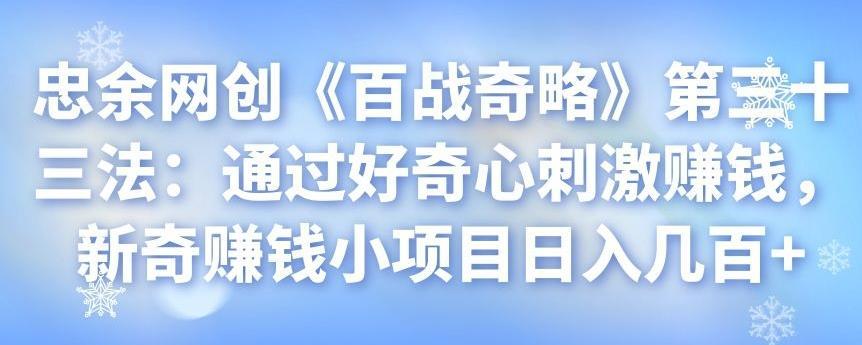 忠余网创《百战奇略》第三十三法：通过好奇心刺激赚钱，新奇赚钱小项目日入几百+