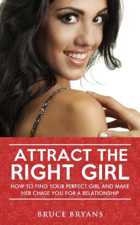 Attract The Right Girl - How To Find Your Perfect Girl And Make Her Chase You For ...