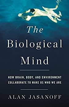 The Biological Mind How Brain, Body, and Environment Collaborate to Make Us Who We...