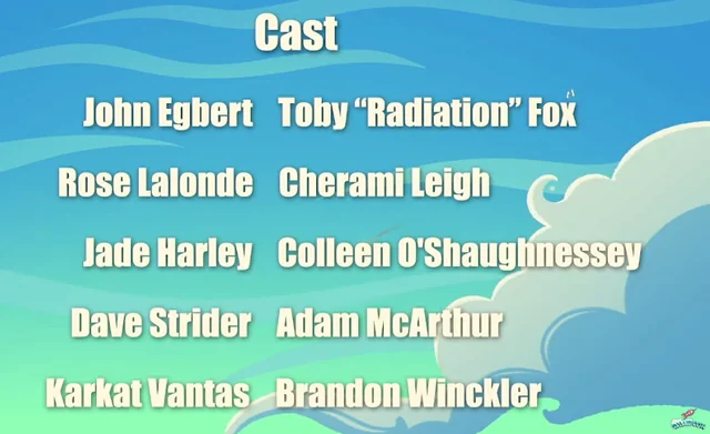 Cast: John Egbert - Toby "Radiation" Fox, Rose Lalonde - Cherami Leigh, Jade Harley - Colleen O'Shaughnessey, Dave Strider- Adam McArthur, Karkat Vantas - Brandon Winckler