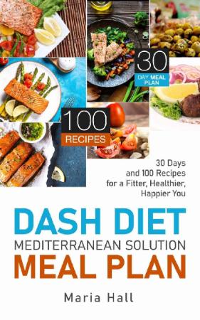 DASH Diet Mediterranean Solution Meal Plan - 30 Days and 100 Recipes for a Fitter