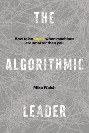 The Algorithmic Leader How to Be Smart When Machines Are Smarter Than You by Mike...