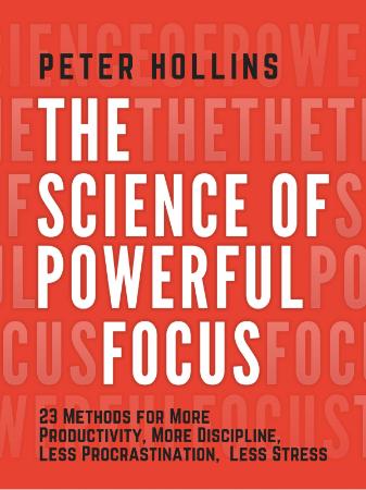 The Science of Powerful Focus   23 Methods for More Productivity, More Discipline,...