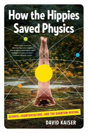 How the Hippies Saved Physics  Science, Counterculture, and the Quantum Revival