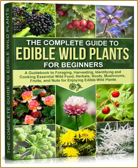 The Complete Guide To Edible Wild Plants For Beginners - A Guidebook To Foraging, ...