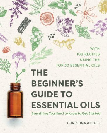 The Beginner's Guide to Essential Oils - Everything You Need to Know to Get Started
