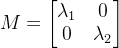 M=\begin{bmatrix} \lambda _1 & 0\\0 & \lambda_2 \end{bmatrix}