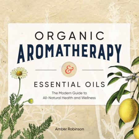 Organic Aromatherapy & Essential Oils - The Modern Guide to All-Natural Health and...
