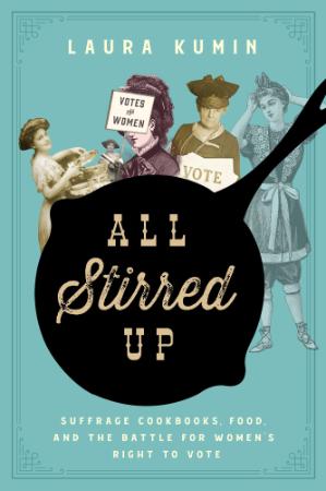 All Stirred Up - Suffrage Cookbooks, Food, and the Battle for Women's Right to Vote