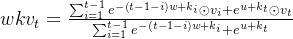 w k v_{t}=\frac{\sum_{i=1}^{t-1} e^{-(t-1-i) w+k_{i}} \odot v_{i}+e^{u+k_{t}} \odot v_{t}}{\sum_{i=1}^{t-1} e^{-(t-1-i) w+k_{i}}+e^{u+k_{t}}}