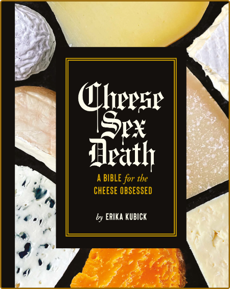 Cheese Sex Death A Bible For The Cheese Obsessed Erika Kubick