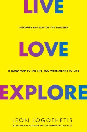 Live, Love, Explore - Discover The Way Of The Traveler, A Roadmap To The Life You Were Meant To Live