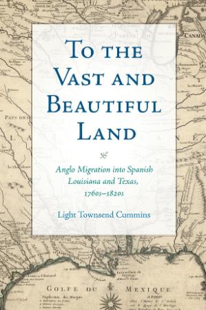 To the Vast and Beautiful Land Anglo Migration Into Spanish Louisiana and Texas, 1...