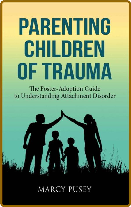 Parenting Children of Trauma: The Foster-Adoption Guide to Understanding Attachmen...