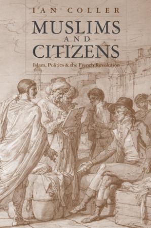 Muslims and Citizens Islam, Politics, and the French Revolution by Ian Coller