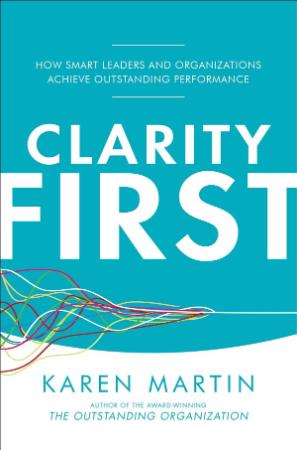 Clarity First - How Smart Leaders and Organizations Achieve Outstanding Performance