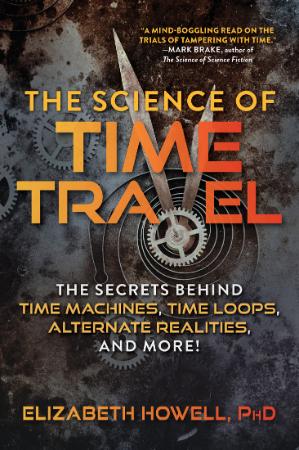 The Science of Time Travel   The Secrets Behind Time Machines, Time Loops, Alterna...