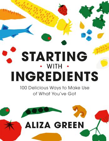 Starting with Ingredients   100 Delicious Ways to Make Use of What You've Got