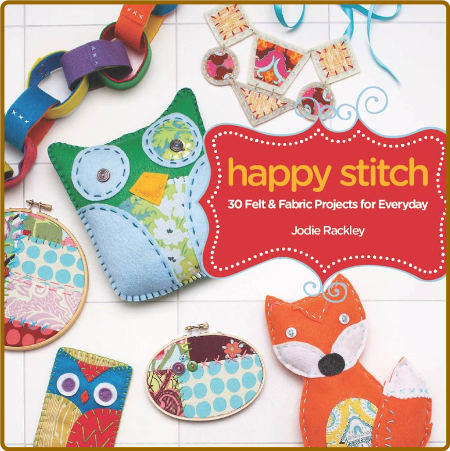 Happy Stitch: 30 Felt and Fabric Projects for Everyday - Rackley, Jodie 6RHEnNHF_o