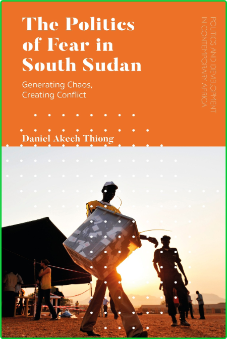 The Politics of Fear in South Sudan - Generating Chaos, Creating Conflict